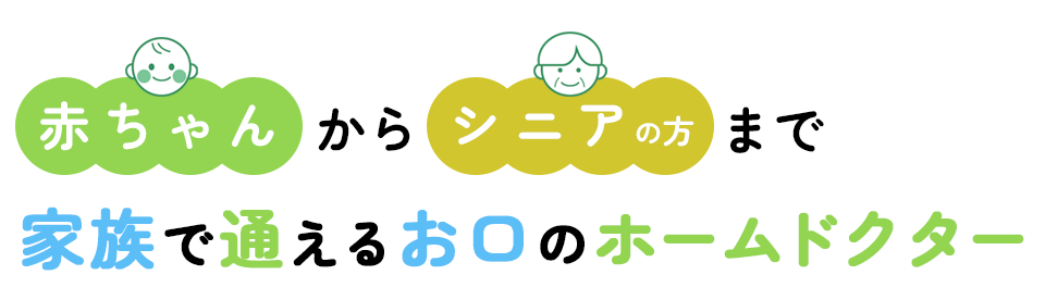 赤ちゃんからシニアまで家族で通えるお口のホームドクター